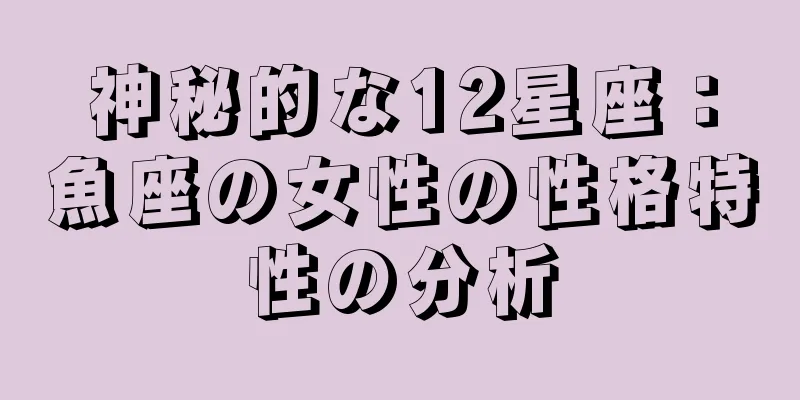 神秘的な12星座：魚座の女性の性格特性の分析