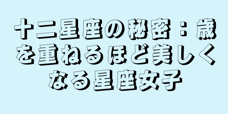 十二星座の秘密：歳を重ねるほど美しくなる星座女子