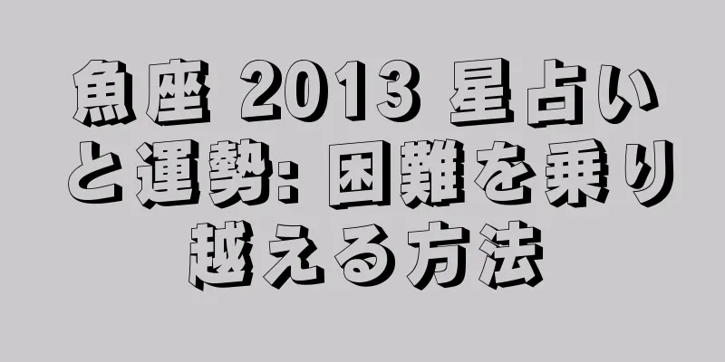 魚座 2013 星占いと運勢: 困難を乗り越える方法