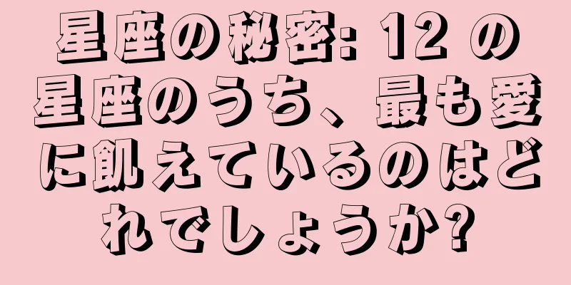 星座の秘密: 12 の星座のうち、最も愛に飢えているのはどれでしょうか?