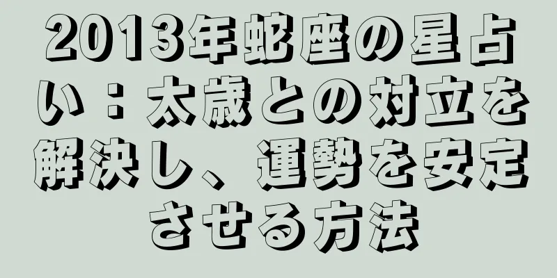 2013年蛇座の星占い：太歳との対立を解決し、運勢を安定させる方法