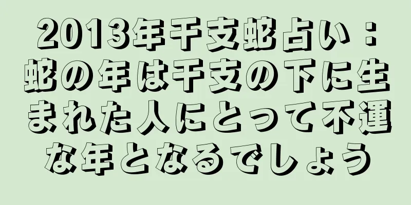 2013年干支蛇占い：蛇の年は干支の下に生まれた人にとって不運な年となるでしょう