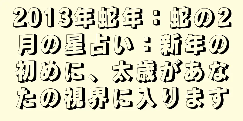 2013年蛇年：蛇の2月の星占い：新年の初めに、太歳があなたの視界に入ります