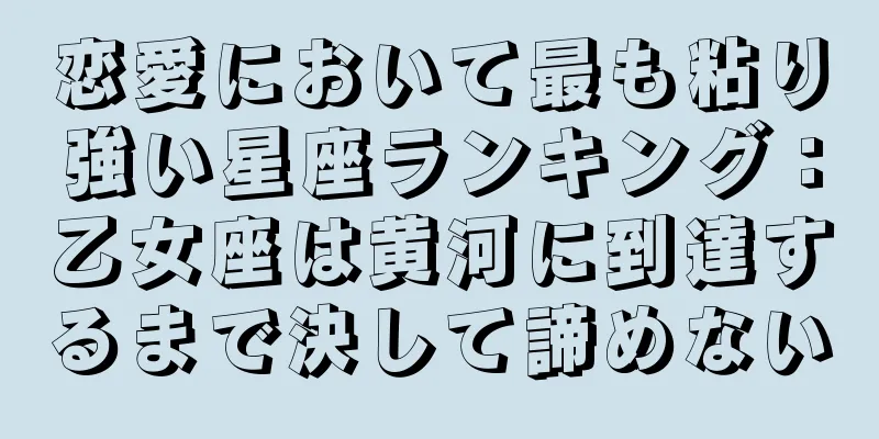 恋愛において最も粘り強い星座ランキング：乙女座は黄河に到達するまで決して諦めない