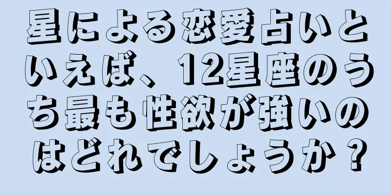 星による恋愛占いといえば、12星座のうち最も性欲が強いのはどれでしょうか？
