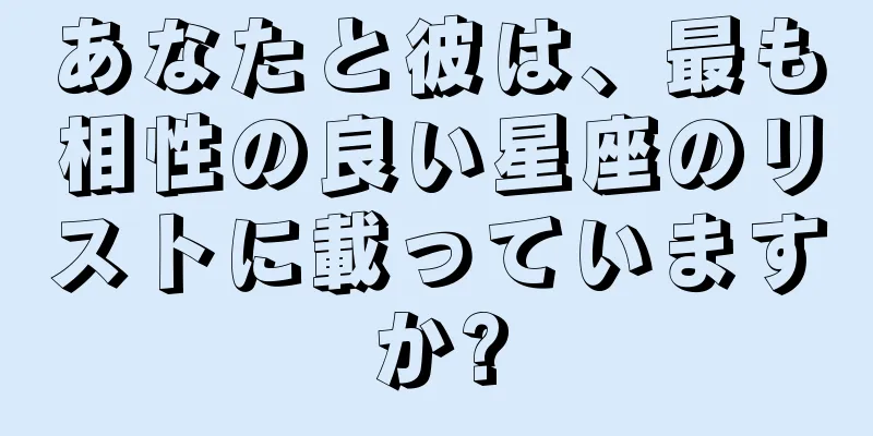 あなたと彼は、最も相性の良い星座のリストに載っていますか?