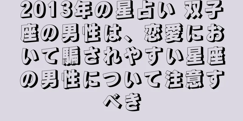 2013年の星占い 双子座の男性は、恋愛において騙されやすい星座の男性について注意すべき