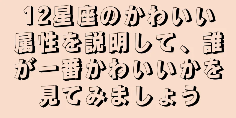 12星座のかわいい属性を説明して、誰が一番かわいいかを見てみましょう