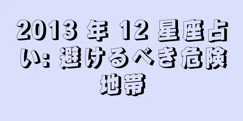 2013 年 12 星座占い: 避けるべき危険地帯