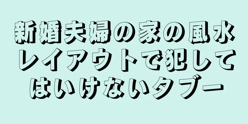 新婚夫婦の家の風水レイアウトで犯してはいけないタブー