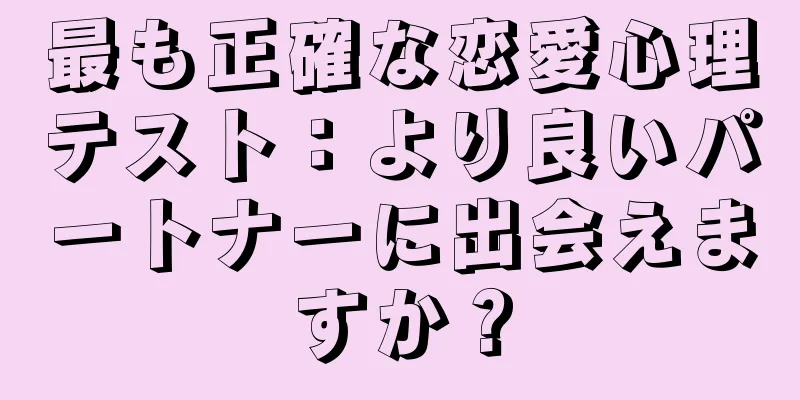 最も正確な恋愛心理テスト：より良いパートナーに出会えますか？