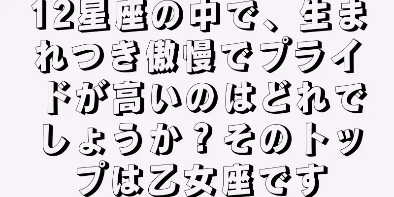 12星座の中で、生まれつき傲慢でプライドが高いのはどれでしょうか？そのトップは乙女座です