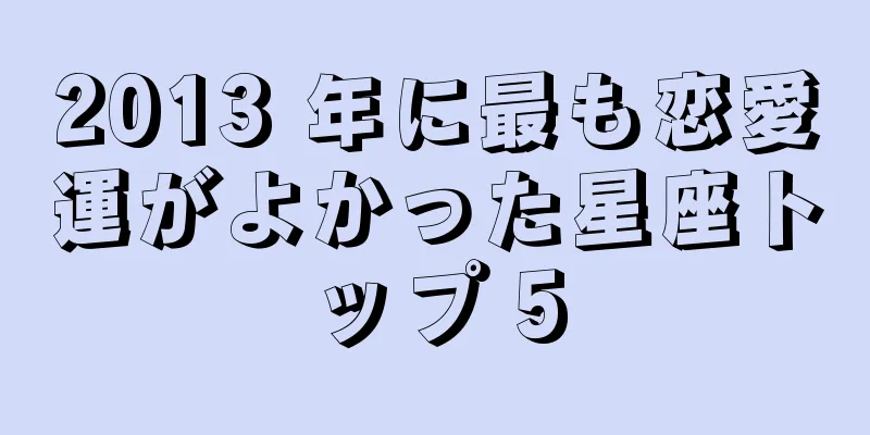 2013 年に最も恋愛運がよかった星座トップ 5