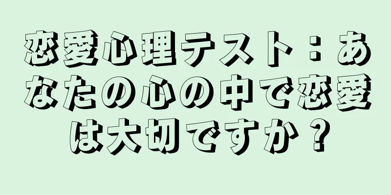 恋愛心理テスト：あなたの心の中で恋愛は大切ですか？