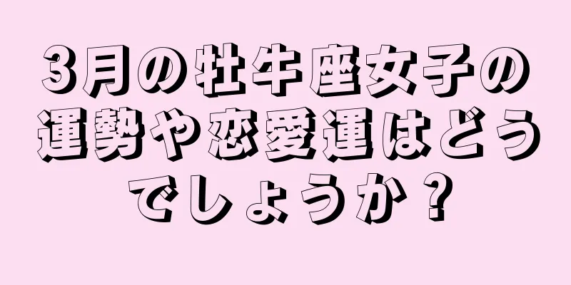 3月の牡牛座女子の運勢や恋愛運はどうでしょうか？