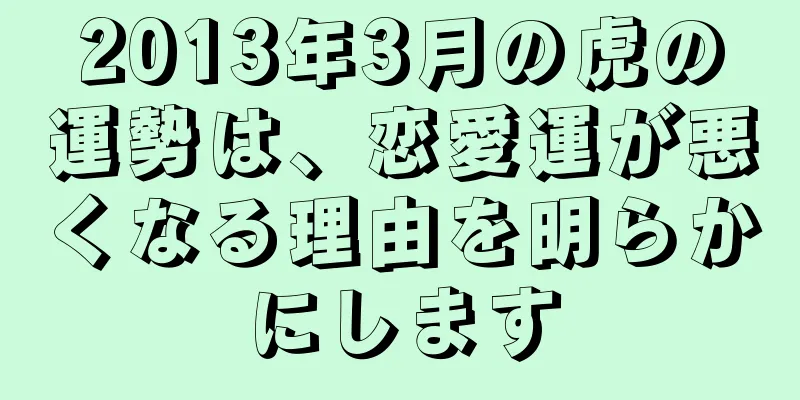 2013年3月の虎の運勢は、恋愛運が悪くなる理由を明らかにします