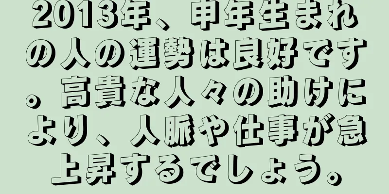2013年、申年生まれの人の運勢は良好です。高貴な人々の助けにより、人脈や仕事が急上昇するでしょう。