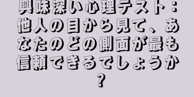 興味深い心理テスト：他人の目から見て、あなたのどの側面が最も信頼できるでしょうか？