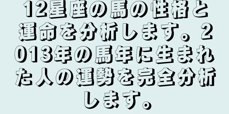 12星座の馬の性格と運命を分析します。2013年の馬年に生まれた人の運勢を完全分析します。