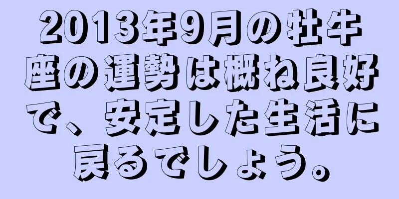 2013年9月の牡牛座の運勢は概ね良好で、安定した生活に戻るでしょう。