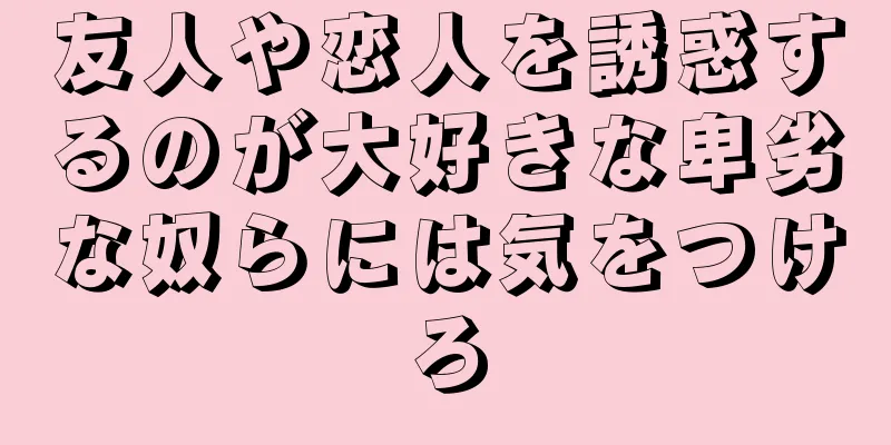 友人や恋人を誘惑するのが大好きな卑劣な奴らには気をつけろ