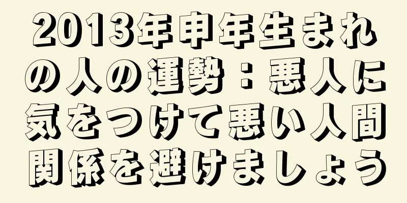 2013年申年生まれの人の運勢：悪人に気をつけて悪い人間関係を避けましょう