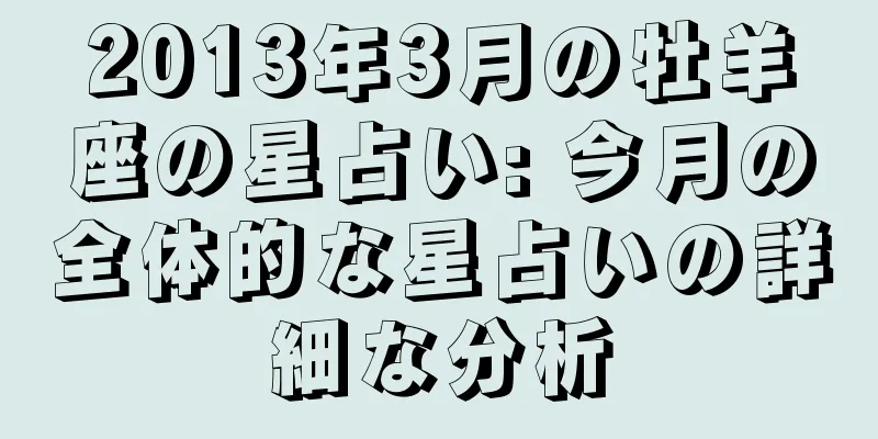 2013年3月の牡羊座の星占い: 今月の全体的な星占いの詳細な分析