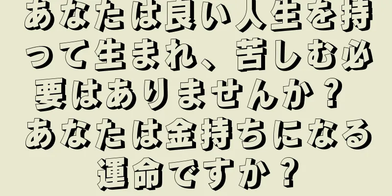 あなたは良い人生を持って生まれ、苦しむ必要はありませんか？ あなたは金持ちになる運命ですか？