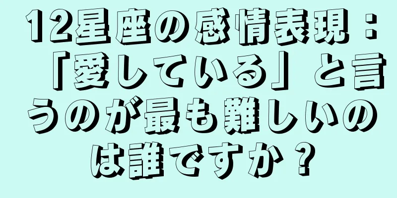12星座の感情表現：「愛している」と言うのが最も難しいのは誰ですか？