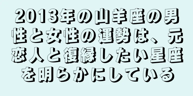 2013年の山羊座の男性と女性の運勢は、元恋人と復縁したい星座を明らかにしている