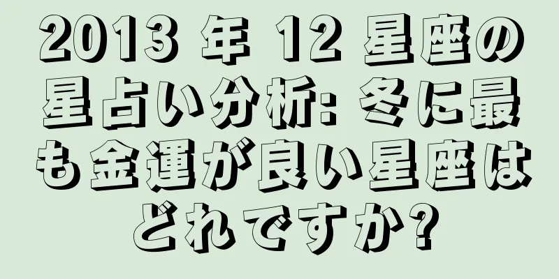 2013 年 12 星座の星占い分析: 冬に最も金運が良い星座はどれですか?