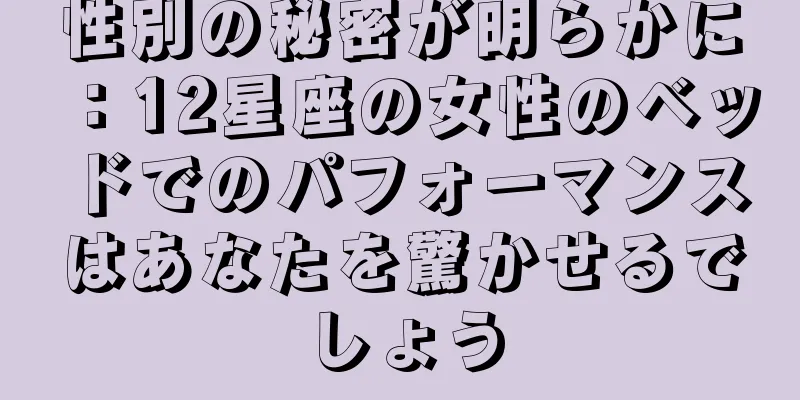性別の秘密が明らかに：12星座の女性のベッドでのパフォーマンスはあなたを驚かせるでしょう