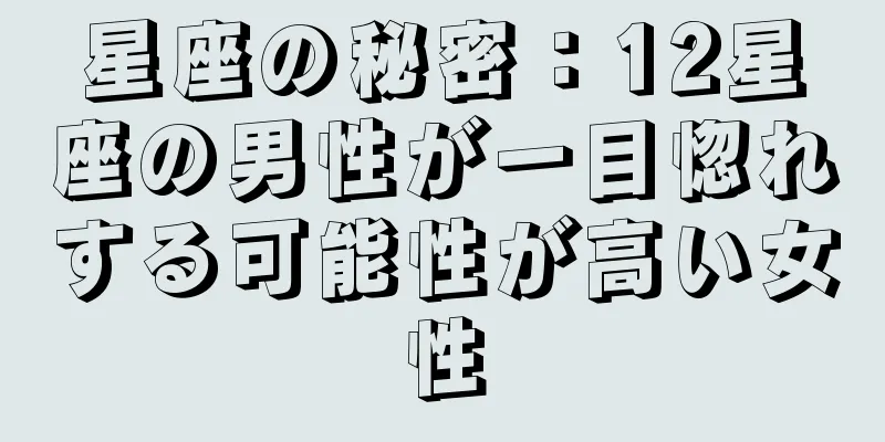 星座の秘密：12星座の男性が一目惚れする可能性が高い女性