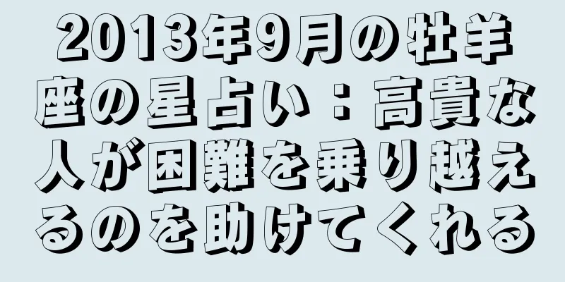 2013年9月の牡羊座の星占い：高貴な人が困難を乗り越えるのを助けてくれる