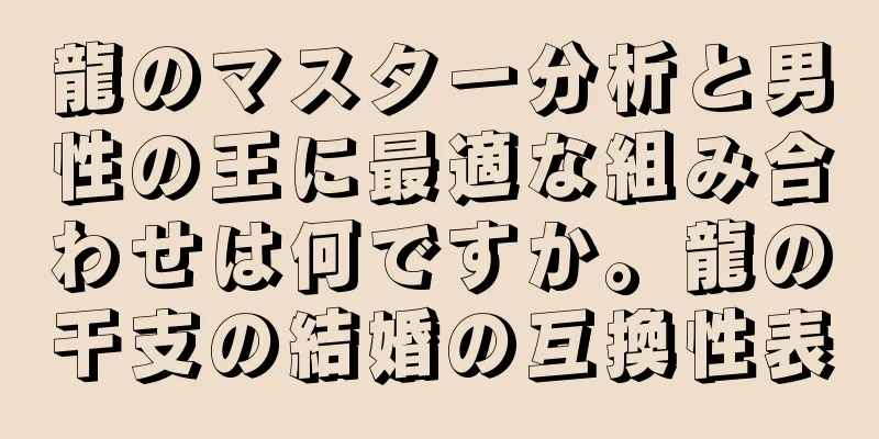 龍のマスター分析と男性の王に最適な組み合わせは何ですか。龍の干支の結婚の互換性表