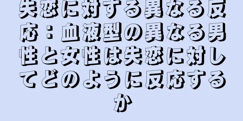 失恋に対する異なる反応：血液型の異なる男性と女性は失恋に対してどのように反応するか