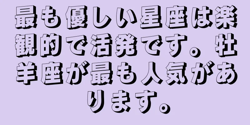 最も優しい星座は楽観的で活発です。牡羊座が最も人気があります。