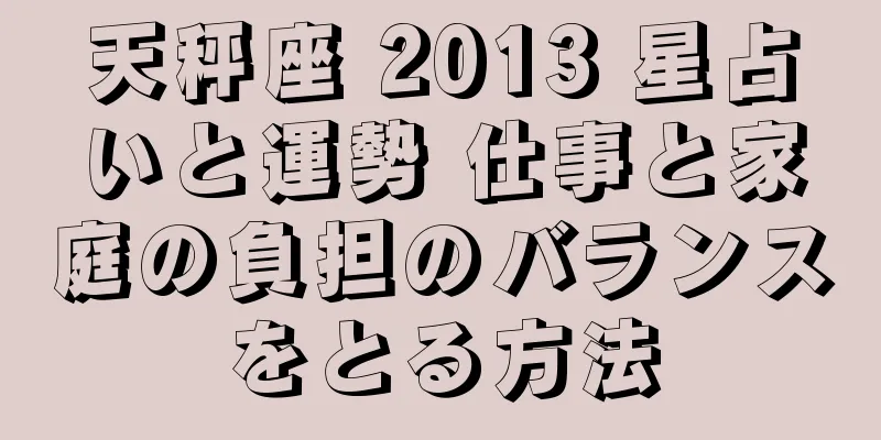 天秤座 2013 星占いと運勢 仕事と家庭の負担のバランスをとる方法