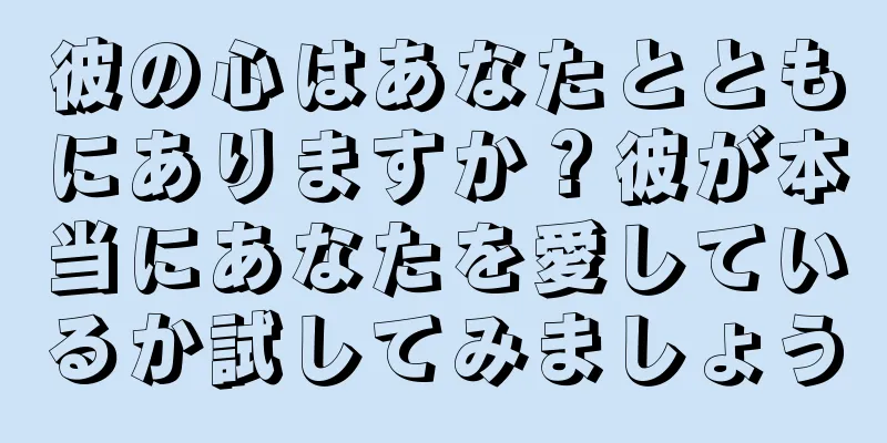 彼の心はあなたとともにありますか？彼が本当にあなたを愛しているか試してみましょう