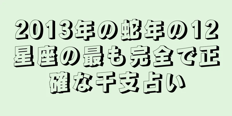 2013年の蛇年の12星座の最も完全で正確な干支占い