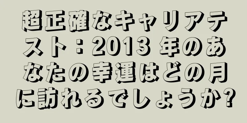 超正確なキャリアテスト：2013 年のあなたの幸運はどの月に訪れるでしょうか?