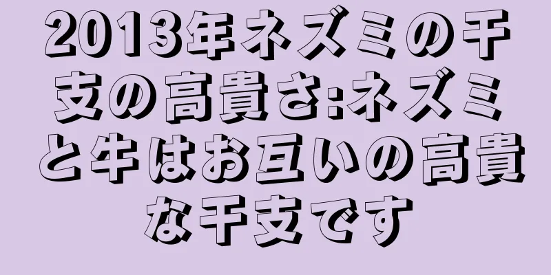 2013年ネズミの干支の高貴さ:ネズミと牛はお互いの高貴な干支です