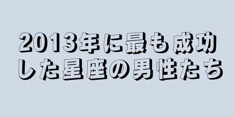 2013年に最も成功した星座の男性たち