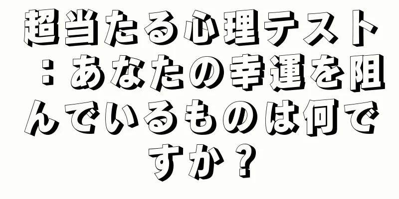 超当たる心理テスト：あなたの幸運を阻んでいるものは何ですか？