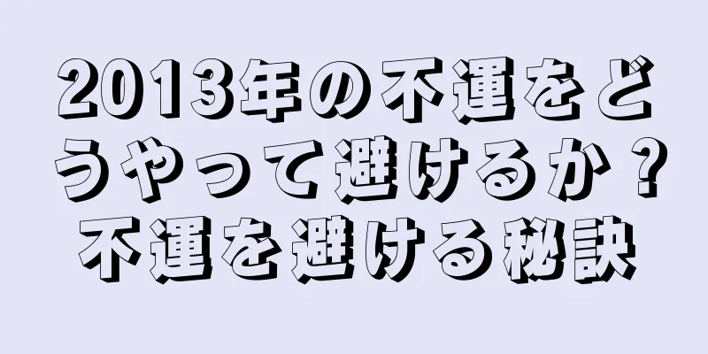 2013年の不運をどうやって避けるか？不運を避ける秘訣