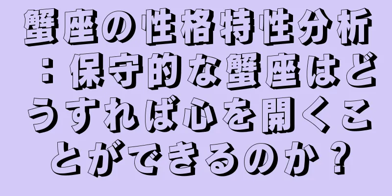 蟹座の性格特性分析：保守的な蟹座はどうすれば心を開くことができるのか？