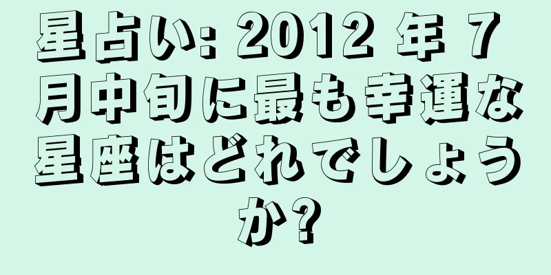 星占い: 2012 年 7 月中旬に最も幸運な星座はどれでしょうか?