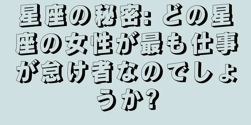 星座の秘密: どの星座の女性が最も仕事が怠け者なのでしょうか?