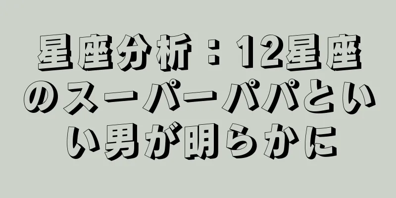星座分析：12星座のスーパーパパといい男が明らかに