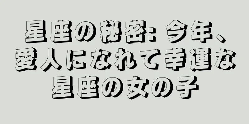 星座の秘密: 今年、愛人になれて幸運な星座の女の子